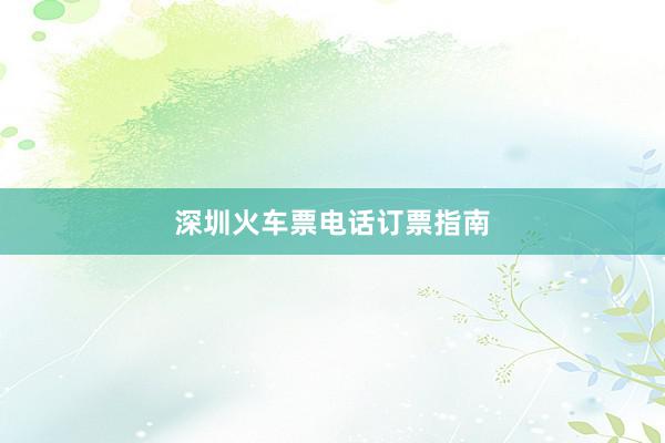 深圳火车票电话订票指南
