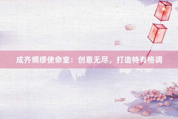 成齐绸缪使命室：创意无尽，打造特有格调