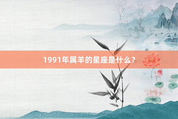 1991年属羊的星座是什么？