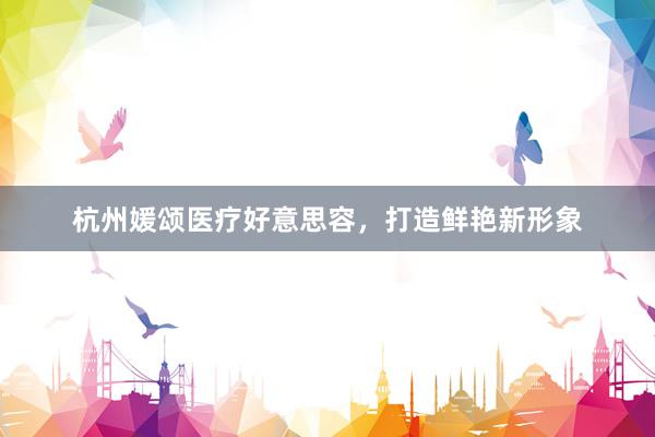 杭州媛颂医疗好意思容，打造鲜艳新形象