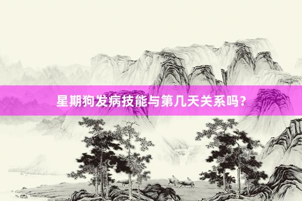 星期狗发病技能与第几天关系吗？